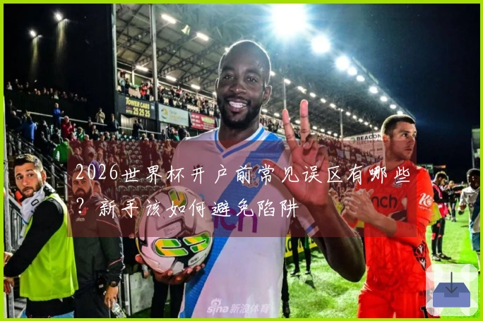 2026世界杯开户前常见误区有哪些？新手该如何避免陷阱