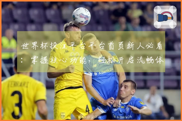 世界杯投注平台平台首页新人必看：掌握核心功能，轻松开启流畅体育观赛体验