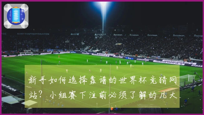 新手如何选择靠谱的世界杯竞猜网站？小组赛下注前必须了解的几大关键点