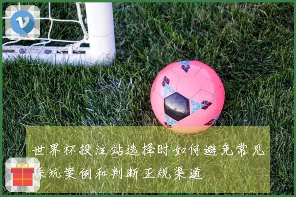 世界杯投注站选择时如何避免常见踩坑案例和判断正规渠道