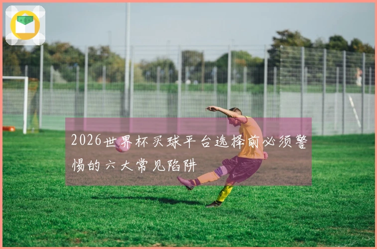 2026世界杯买球平台选择前必须警惕的六大常见陷阱