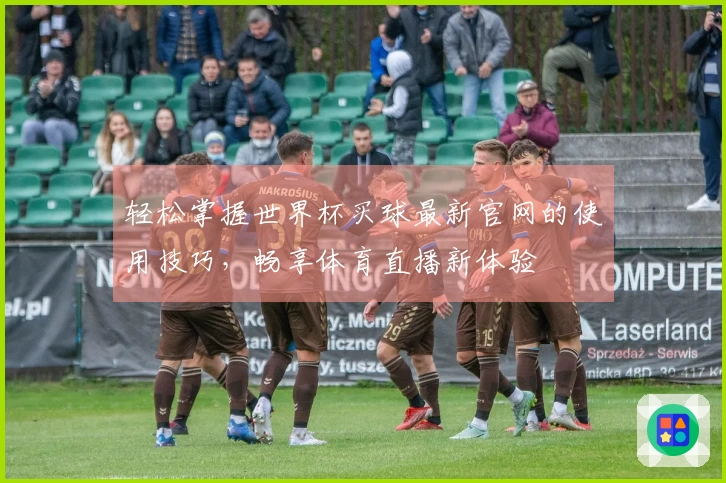 轻松掌握世界杯买球最新官网的使用技巧，畅享体育直播新体验
