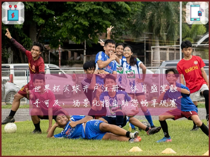 世界杯买球开户注册：体育盛宴触手可及，场景化指南助您畅享观赛乐趣