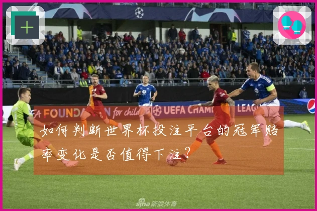如何判断世界杯投注平台的冠军赔率变化是否值得下注？