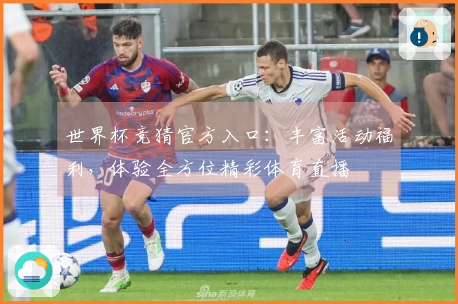 世界杯竞猜官方入口:丰富活动福利,体验全方位精彩体育直播