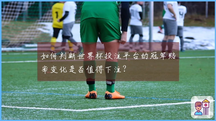 如何判断世界杯投注平台的冠军赔率变化是否值得下注?