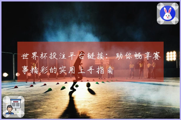 世界杯投注平台链接：助你畅享赛事精彩的实用上手指南