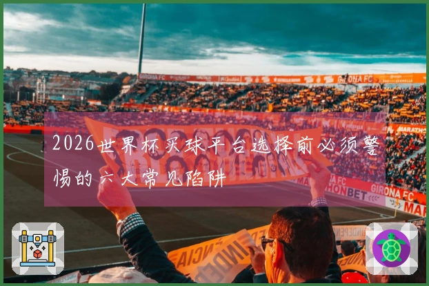 2026世界杯买球平台选择前必须警惕的六大常见陷阱