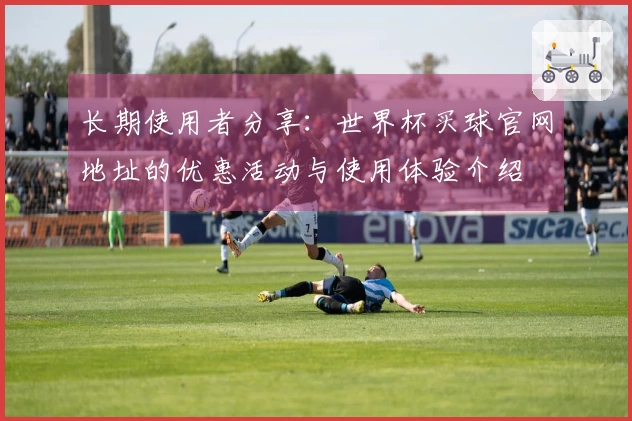 长期使用者分享:世界杯买球官网地址的优惠活动与使用体验介绍