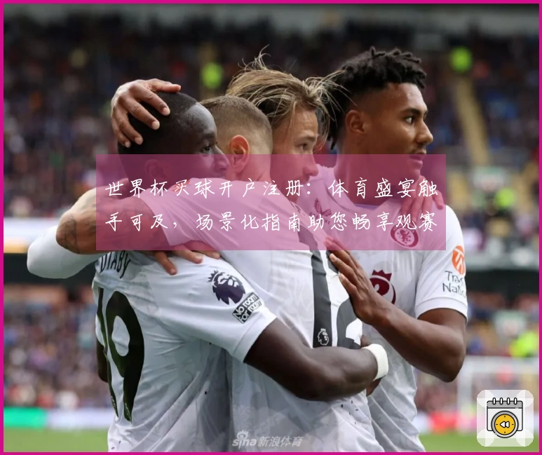 世界杯买球开户注册：体育盛宴触手可及，场景化指南助您畅享观赛乐趣