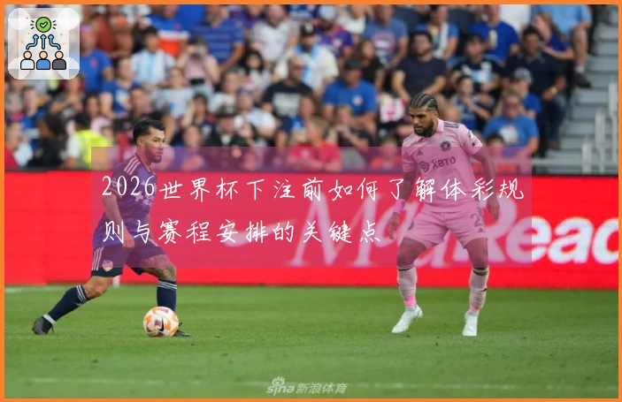 2026世界杯下注前如何了解体彩规则与赛程安排的关键点