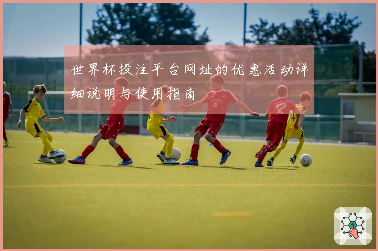 世界杯投注平台网址的优惠活动详细说明与使用指南