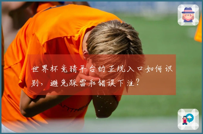 世界杯竞猜平台的正规入口如何识别，避免踩雷和错误下注？