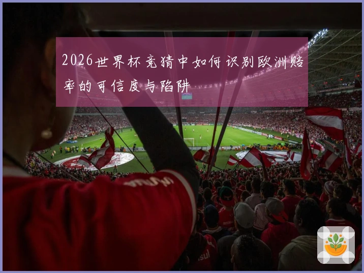 2026世界杯竞猜中如何识别欧洲赔率的可信度与陷阱