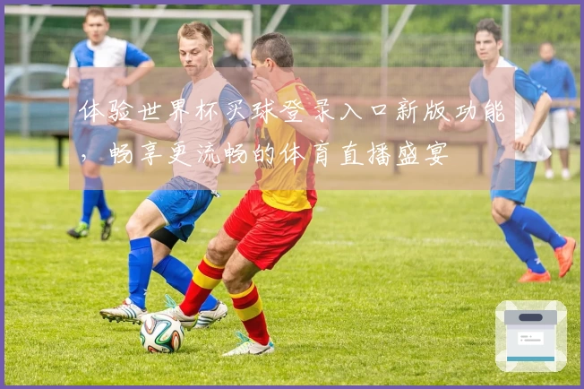 体验世界杯买球登录入口新版功能，畅享更流畅的体育直播盛宴