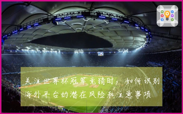 关注世界杯冠军竞猜时，如何识别海外平台的潜在风险和注意事项