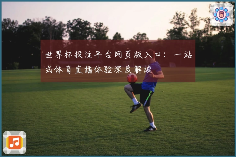 世界杯投注平台网页版入口：一站式体育直播体验深度解读