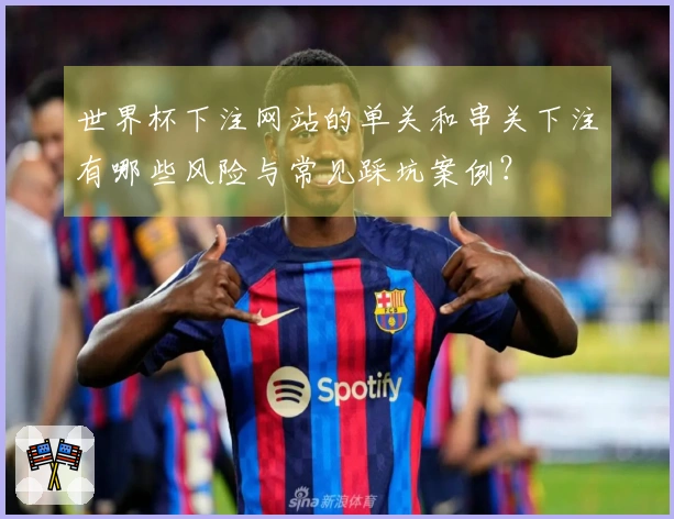 世界杯下注网站的单关和串关下注有哪些风险与常见踩坑案例？