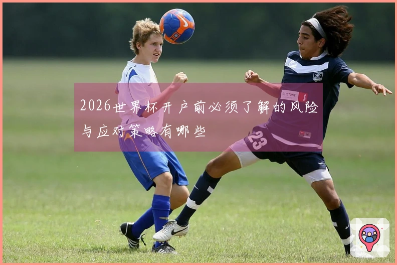 2026世界杯开户前必须了解的风险与应对策略有哪些