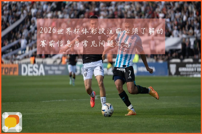 2026世界杯体彩投注前必须了解的赛前信息与常见问题汇总