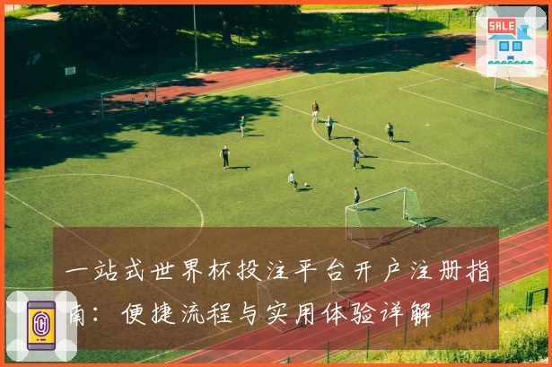 一站式世界杯投注平台开户注册指南：便捷流程与实用体验详解
