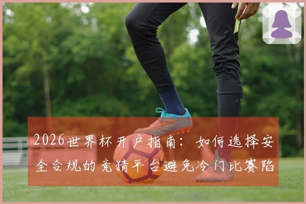 2026世界杯开户指南：如何选择安全合规的竞猜平台避免冷门比赛陷阱