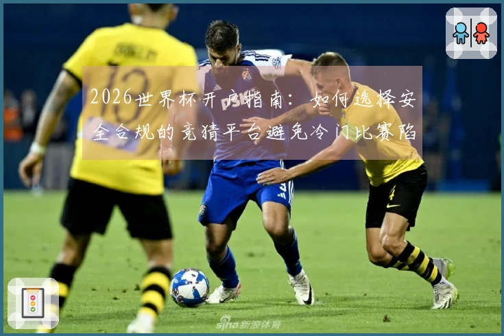 2026世界杯开户指南：如何选择安全合规的竞猜平台避免冷门比赛陷阱