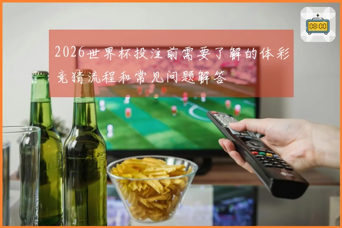 2026世界杯投注前需要了解的体彩竞猜流程和常见问题解答
