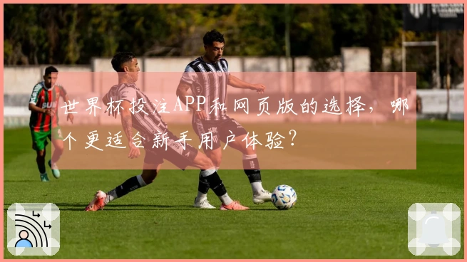 世界杯投注APP和网页版的选择，哪个更适合新手用户体验？