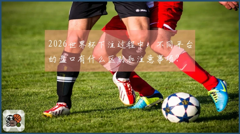 2026世界杯下注过程中,不同平台的盘口有什么区别和注意事项?