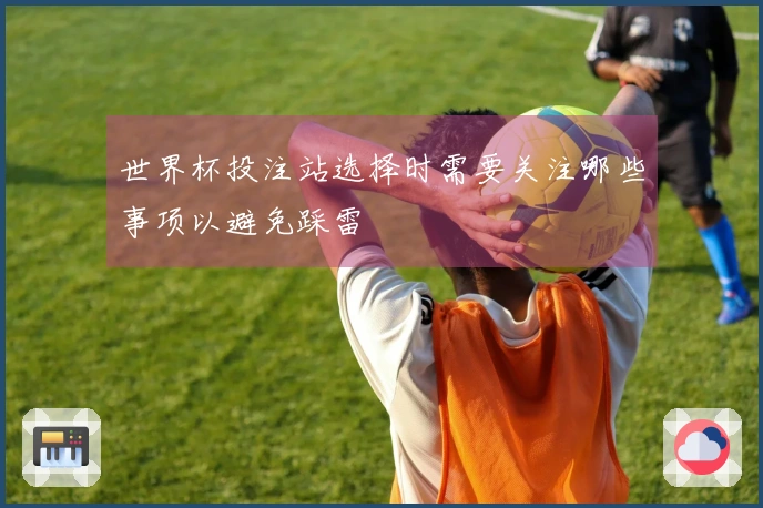 世界杯投注站选择时需要关注哪些事项以避免踩雷