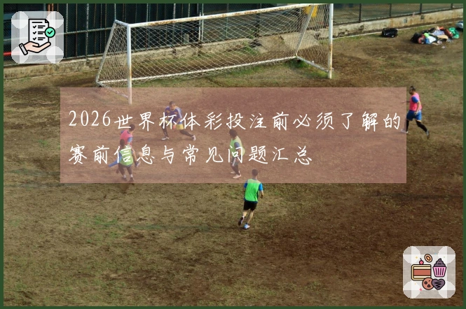 2026世界杯体彩投注前必须了解的赛前信息与常见问题汇总