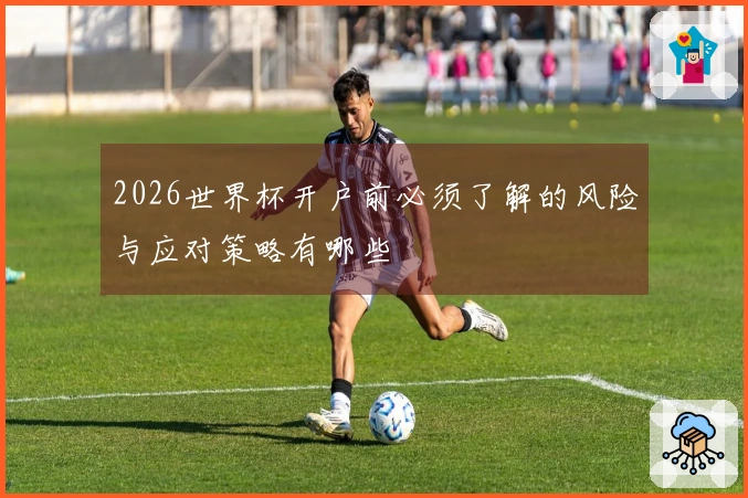 2026世界杯开户前必须了解的风险与应对策略有哪些