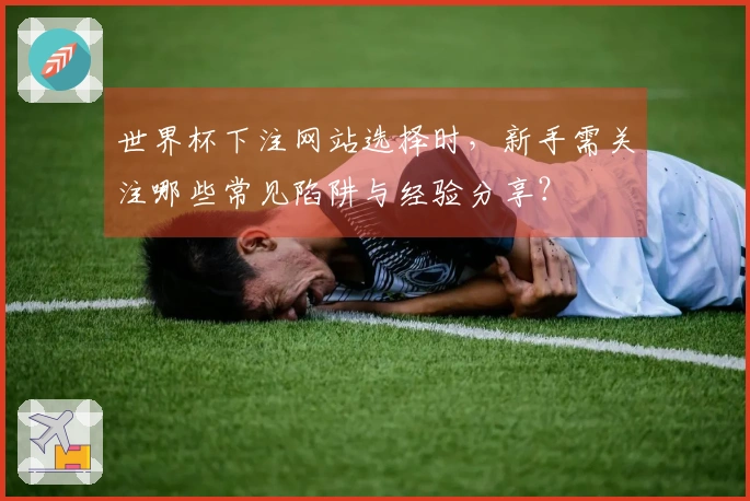 世界杯下注网站选择时，新手需关注哪些常见陷阱与经验分享？