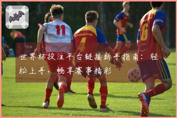 世界杯投注平台链接新手指南：轻松上手，畅享赛事精彩