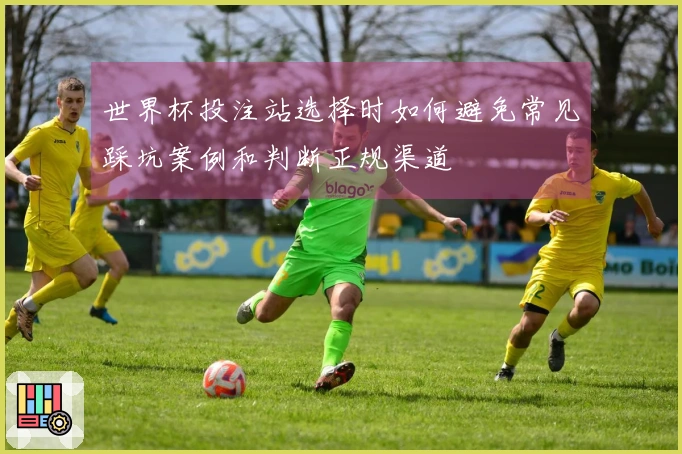 世界杯投注站选择时如何避免常见踩坑案例和判断正规渠道