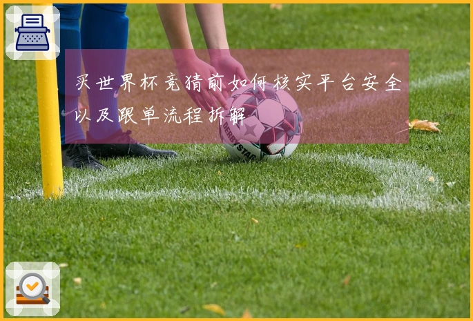 买世界杯竞猜前如何核实平台安全以及跟单流程拆解