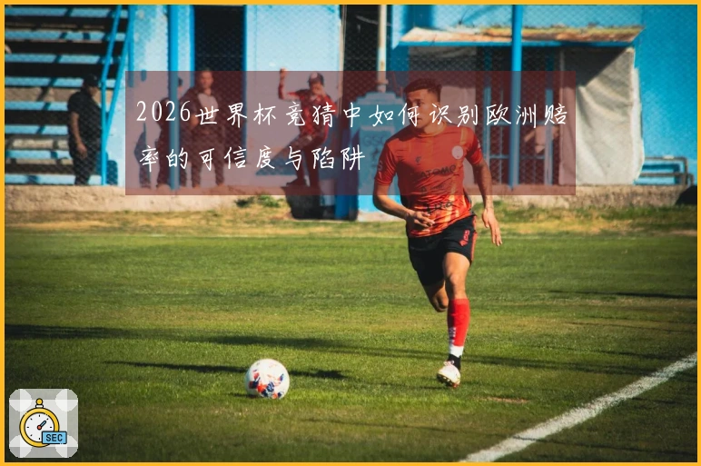 2026世界杯竞猜中如何识别欧洲赔率的可信度与陷阱