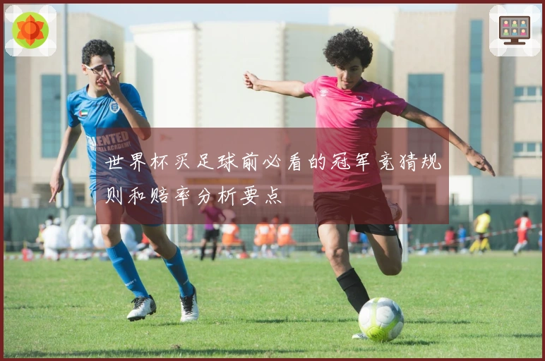 世界杯买足球前必看的冠军竞猜规则和赔率分析要点