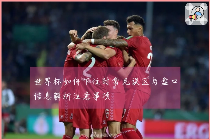 世界杯如何下注时常见误区与盘口信息解析注意事项