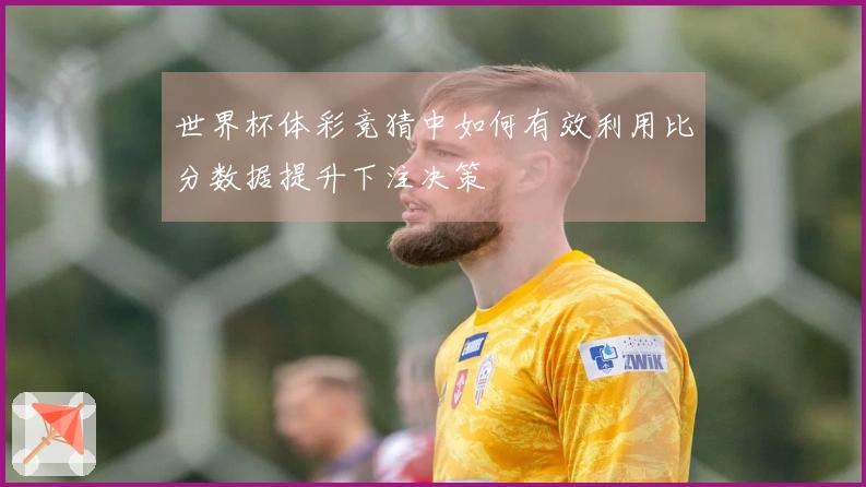 世界杯体彩竞猜中如何有效利用比分数据提升下注决策