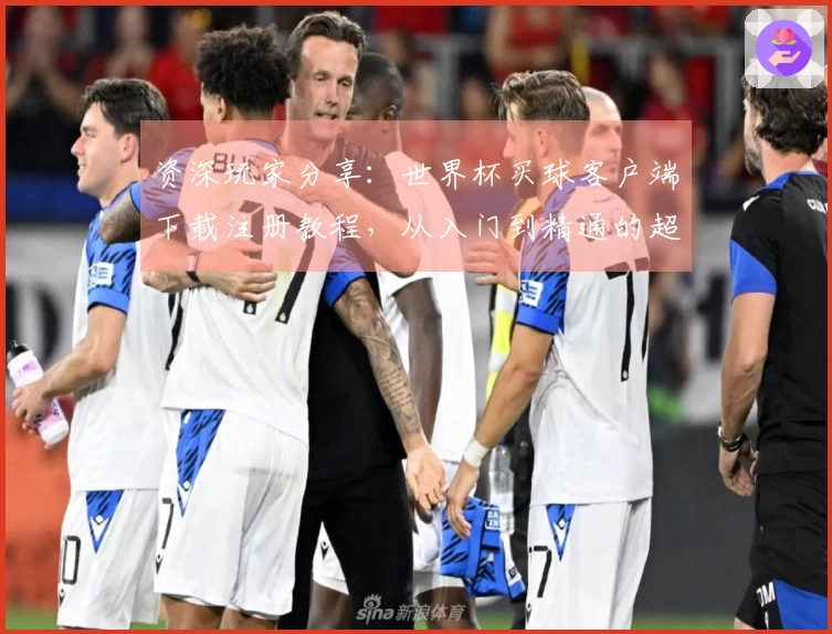 资深玩家分享：世界杯买球客户端下载注册教程，从入门到精通的超详细指南