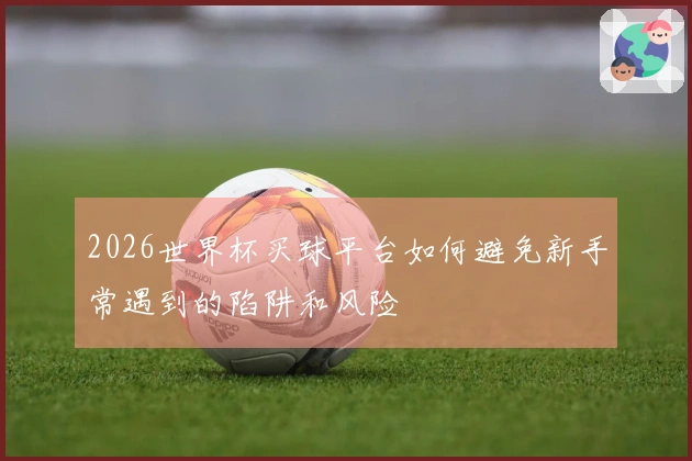 2026世界杯买球平台如何避免新手常遇到的陷阱和风险